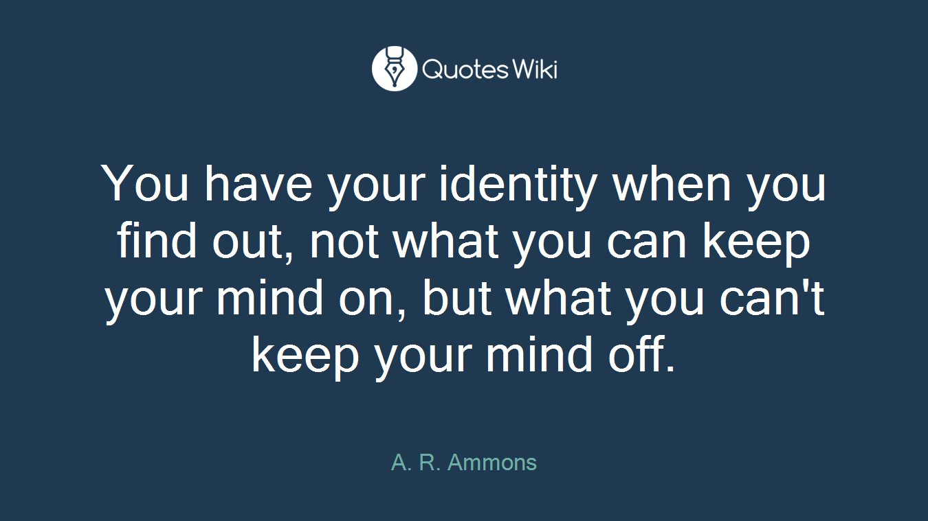 You have your identity when you find out, not what you can keep your mind on, but what you can't keep your mind off.