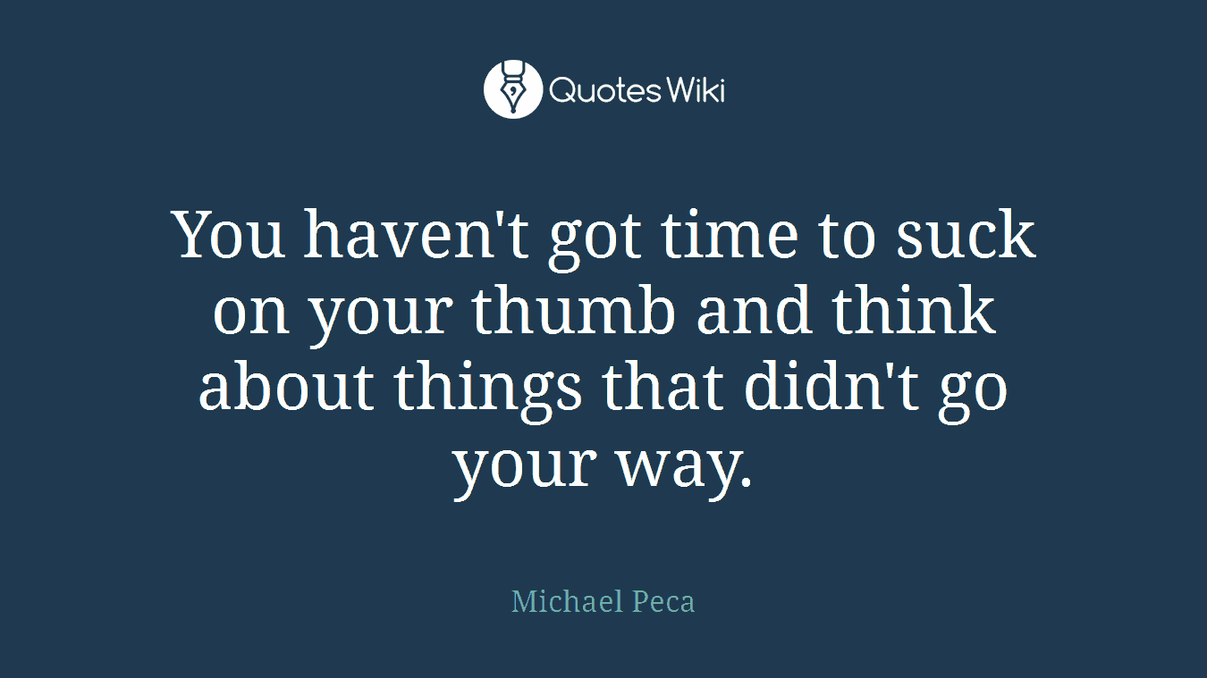 You haven't got time to suck on your thumb and think about things that didn't go your way.