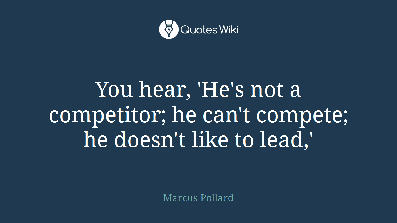 You hear, 'He's not a competitor; he can't compete; he doesn't like to lead,'