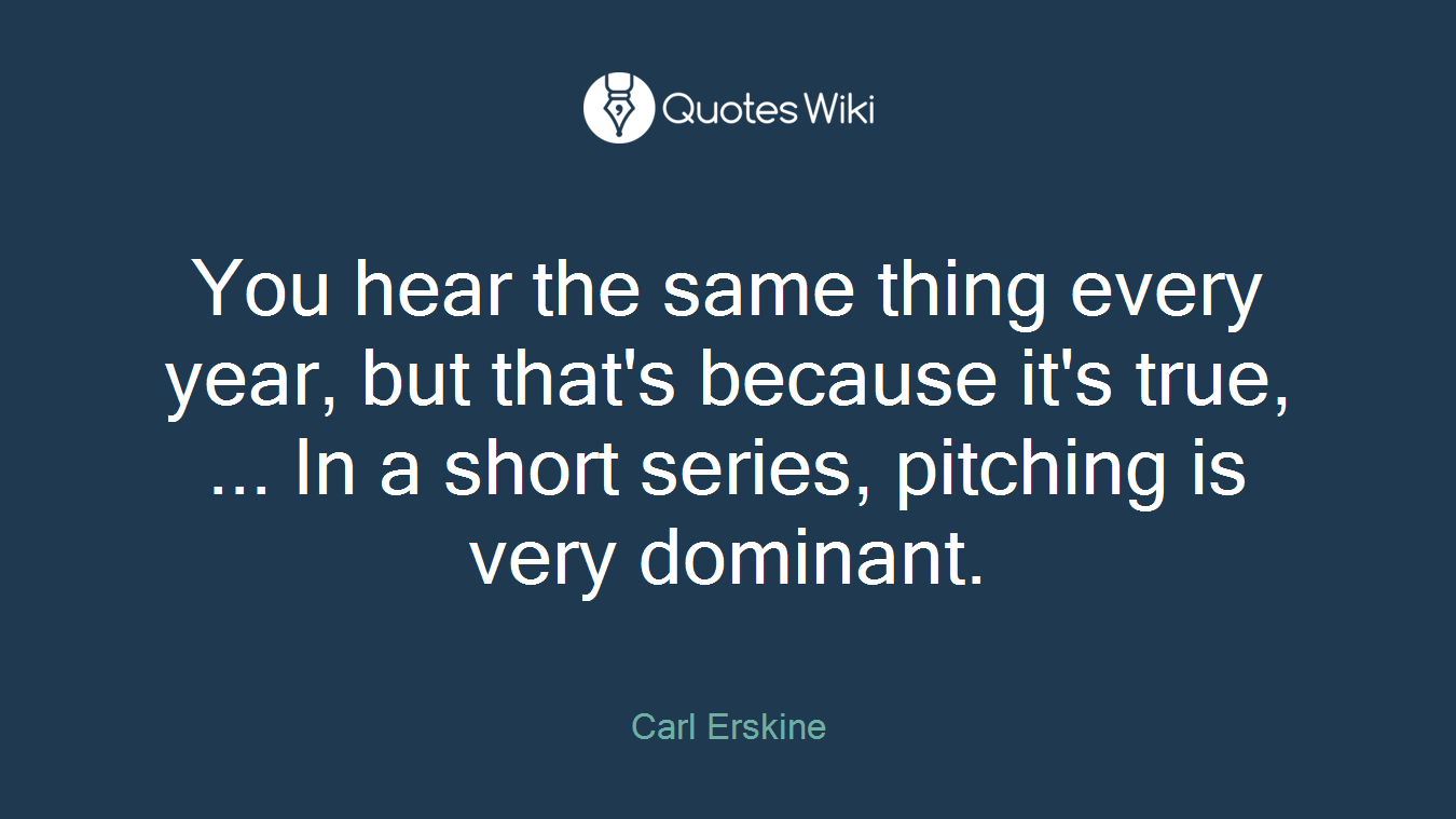 You hear the same thing every year, but that's because it's true, ... In a short series, pitching is very dominant.