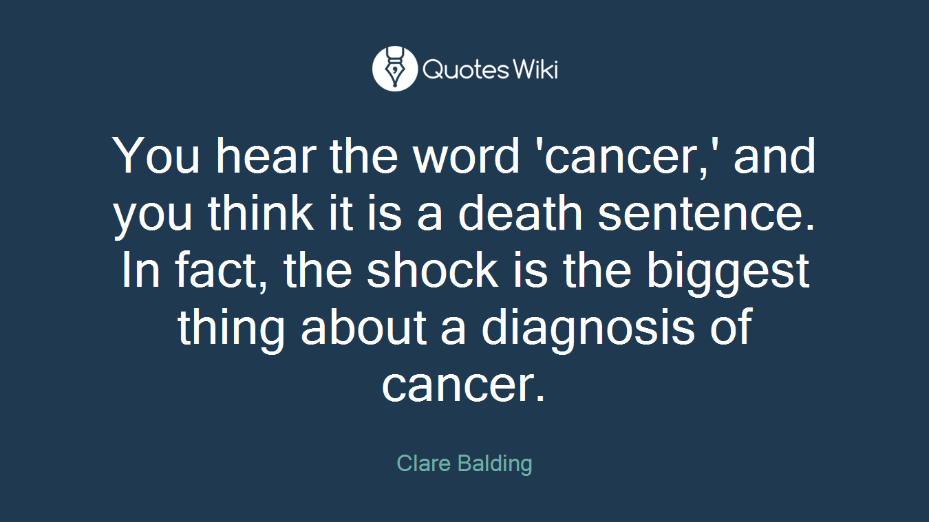 You hear the word 'cancer,' and you think it is a death sentence. In fact, the shock is the biggest thing about a diagnosis of cancer.