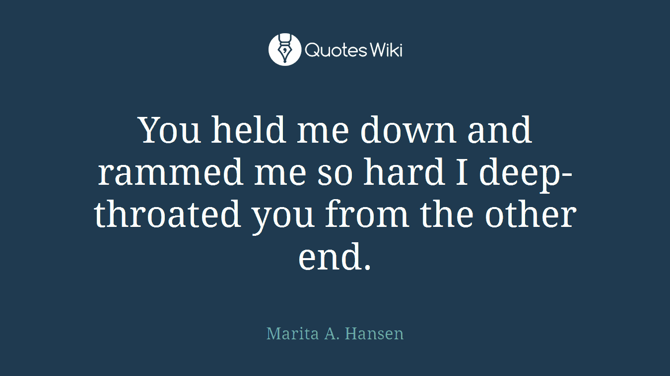 You held me down and rammed me so hard I deep-throated you from the other end.