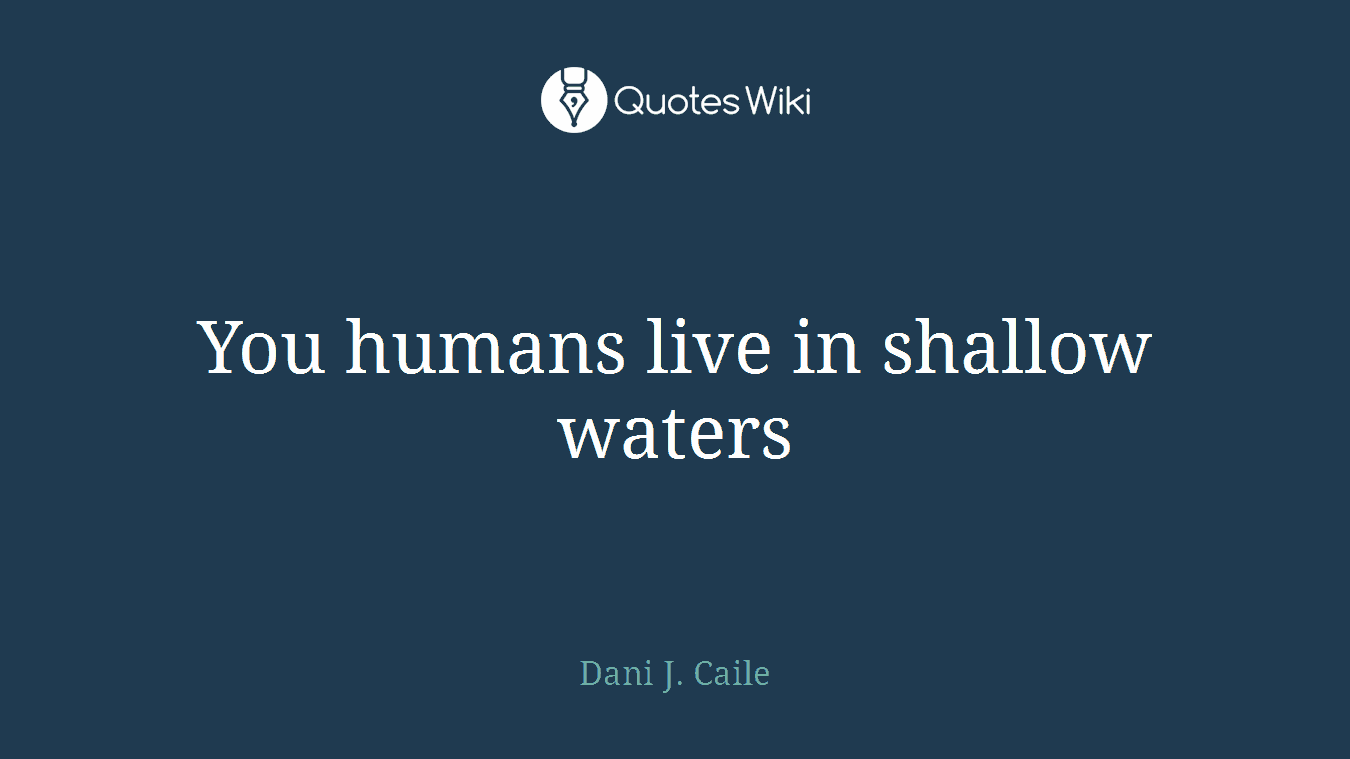 You humans live in shallow waters