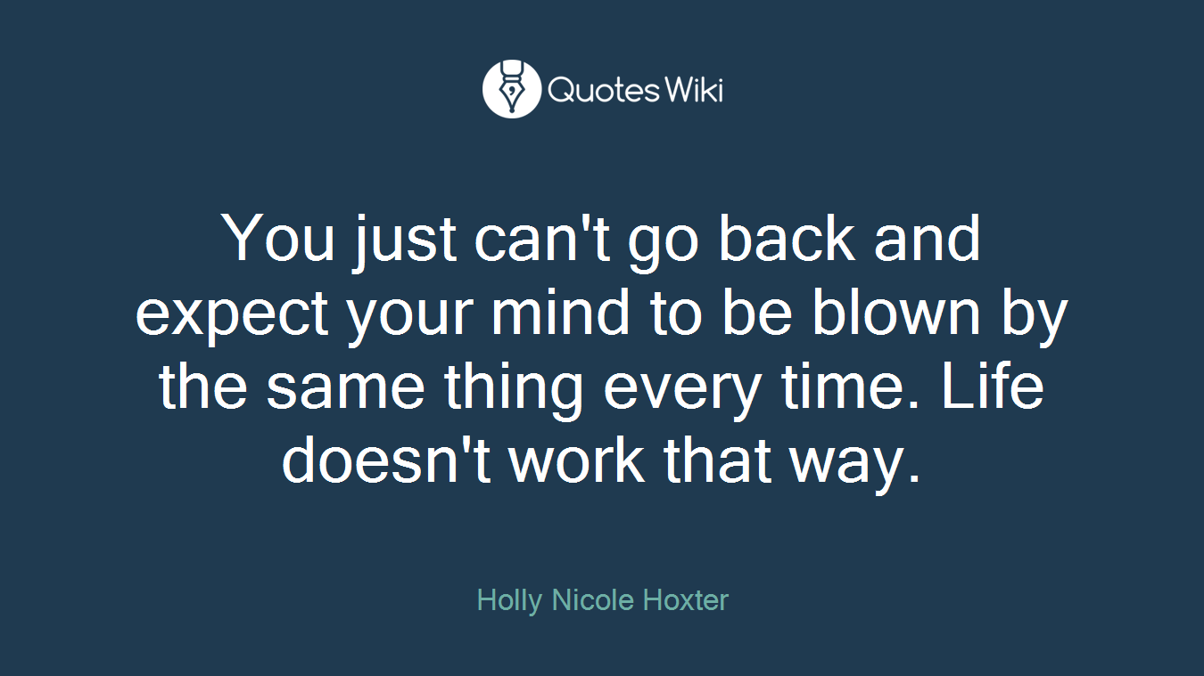 You just can't go back and expect your mind to be blown by the same thing every time. Life doesn't work that way.