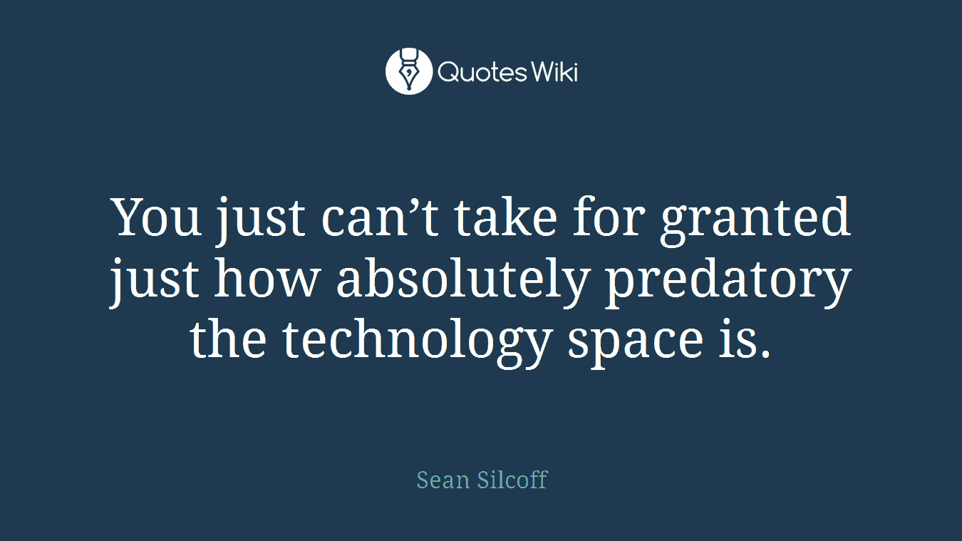 You just can’t take for granted just how absolutely predatory the technology space is.