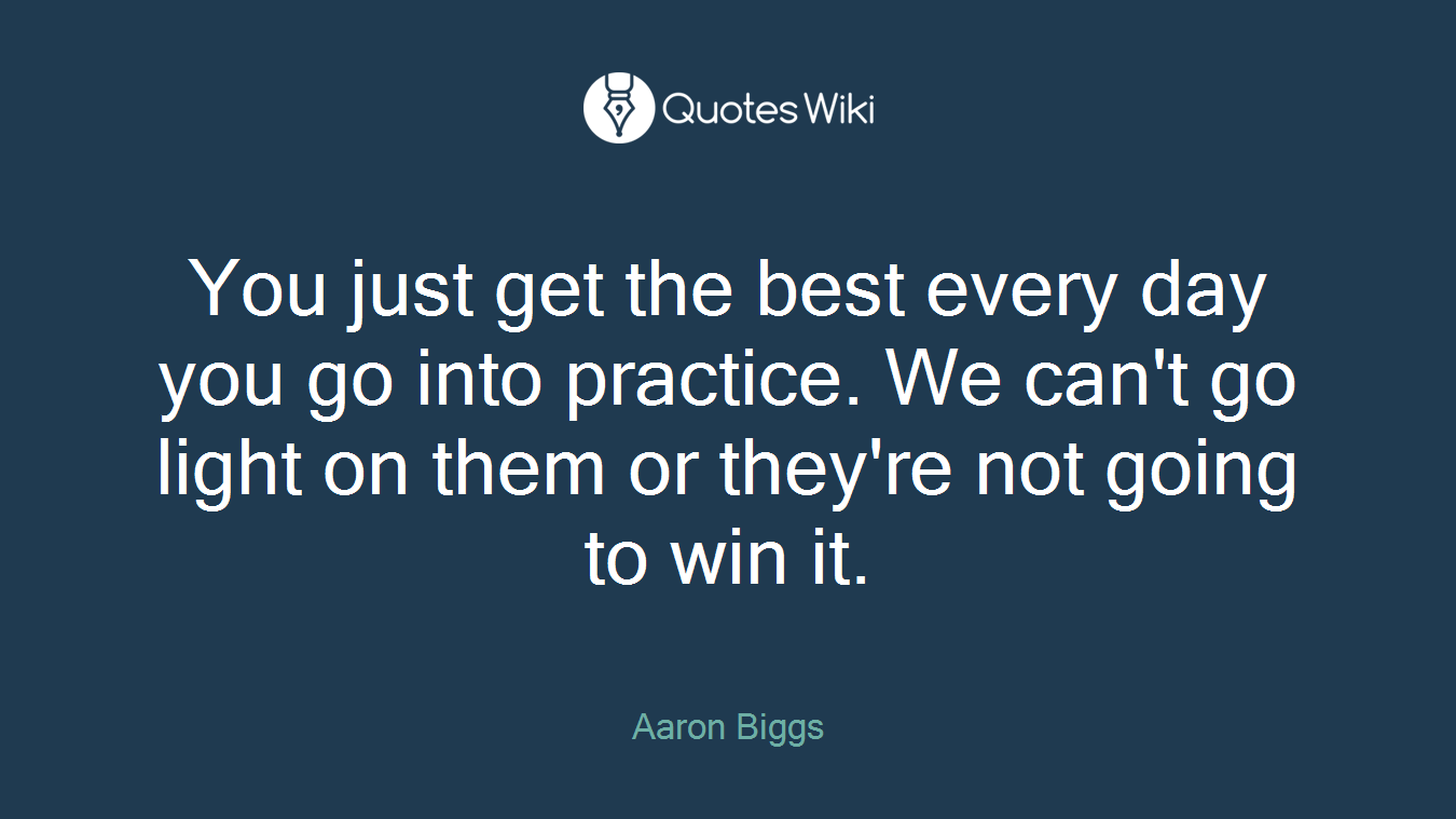 You just get the best every day you go into practice. We can't go light on them or they're not going to win it.