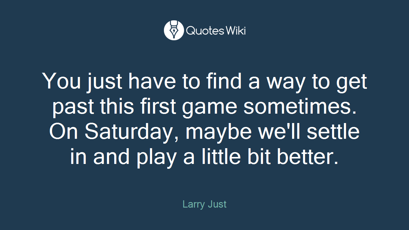 You just have to find a way to get past this first game sometimes. On Saturday, maybe we'll settle in and play a little bit better.