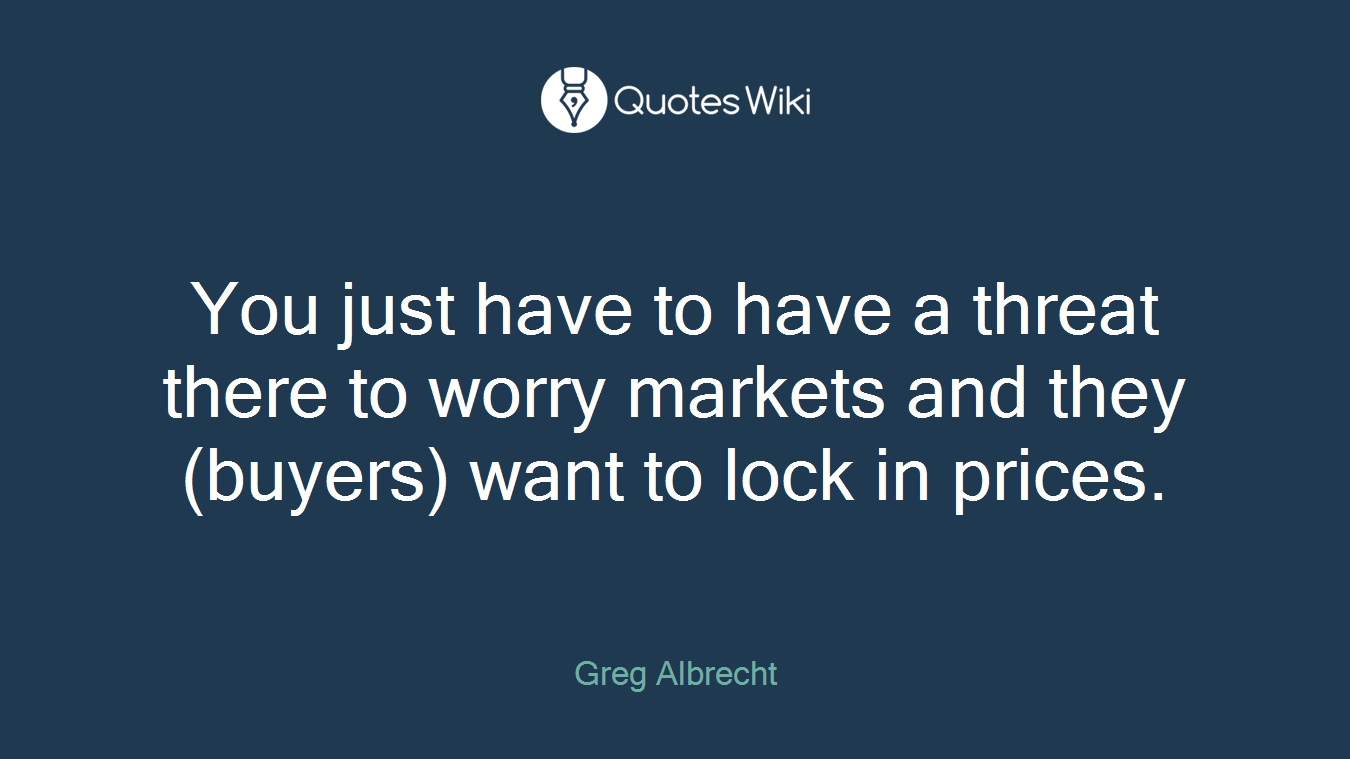 You just have to have a threat there to worry markets and they (buyers) want to lock in prices.