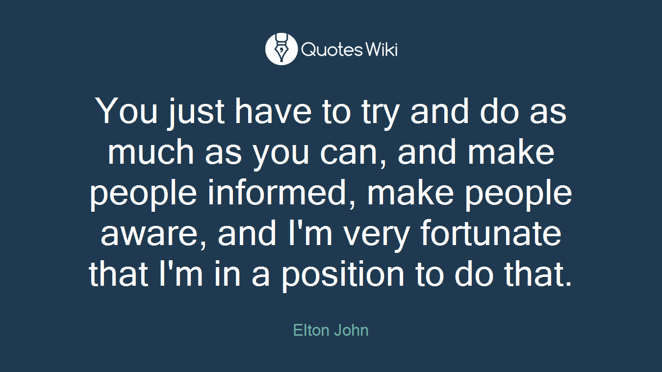 You just have to try and do as much as you can, and make people informed, make people aware, and I'm very fortunate that I'm in a position to do that.
