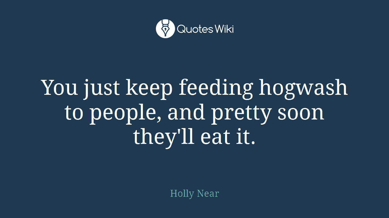You just keep feeding hogwash to people, and pretty soon they'll eat it.