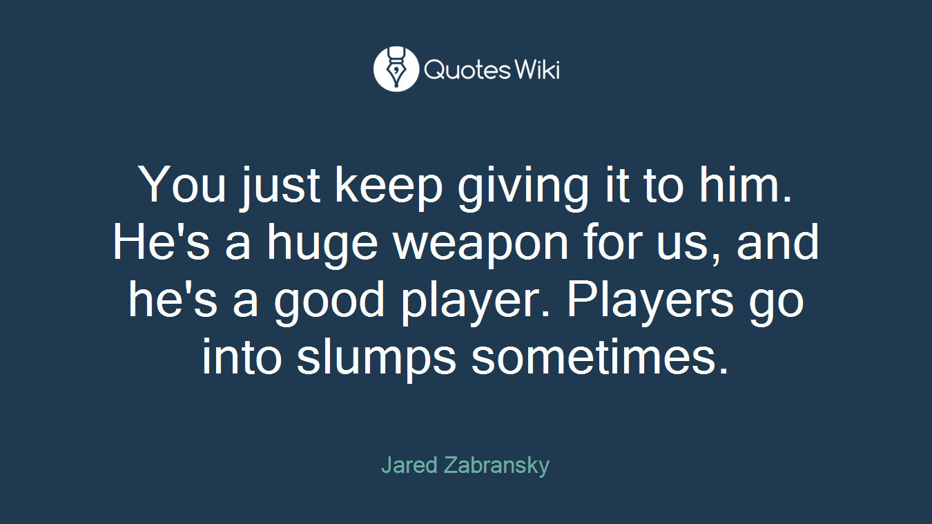 You just keep giving it to him. He's a huge weapon for us, and he's a good player. Players go into slumps sometimes.