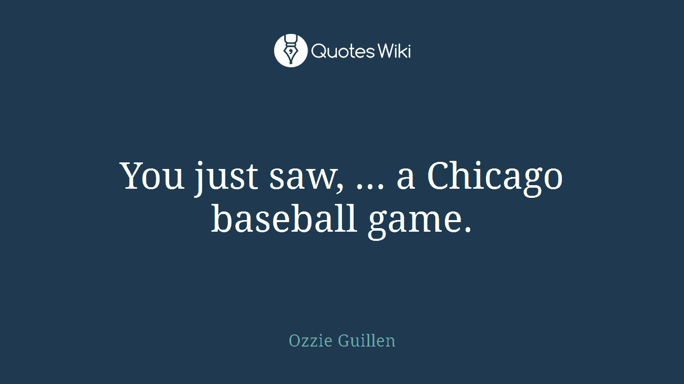 You just saw, ... a Chicago baseball game.