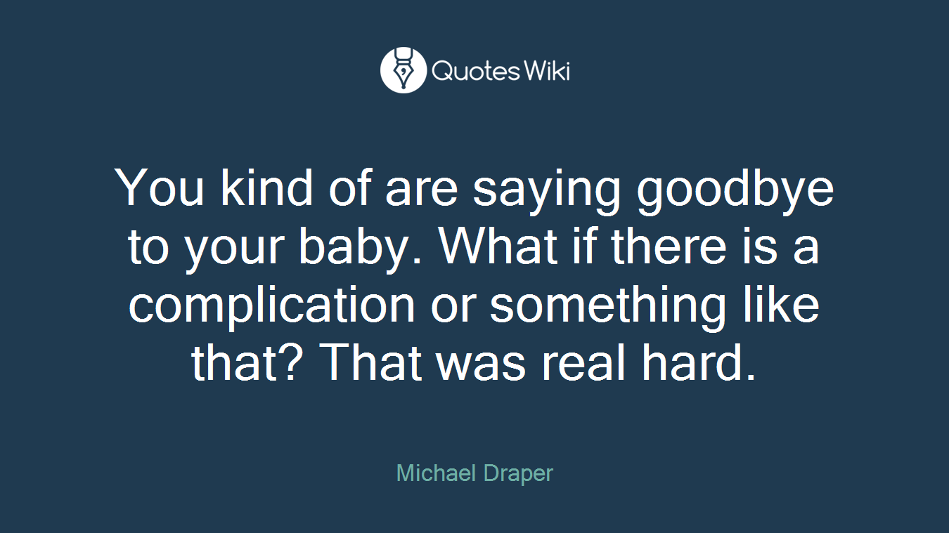You kind of are saying goodbye to your baby. What if there is a complication or something like that? That was real hard.