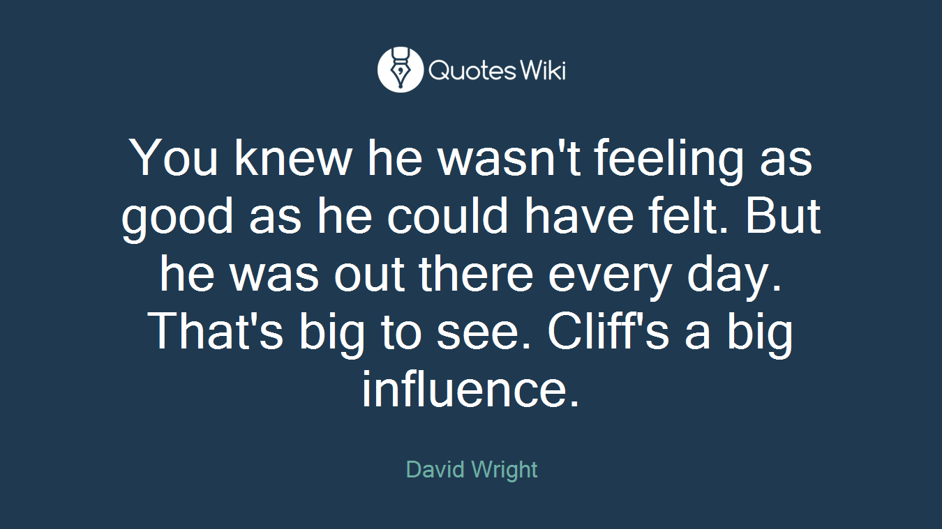 You knew he wasn't feeling as good as he could have felt. But he was out there every day. That's big to see. Cliff's a big influence.