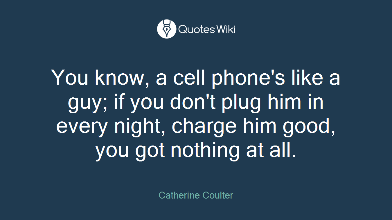 You know, a cell phone's like a guy; if you don't plug him in every night, charge him good, you got nothing at all.