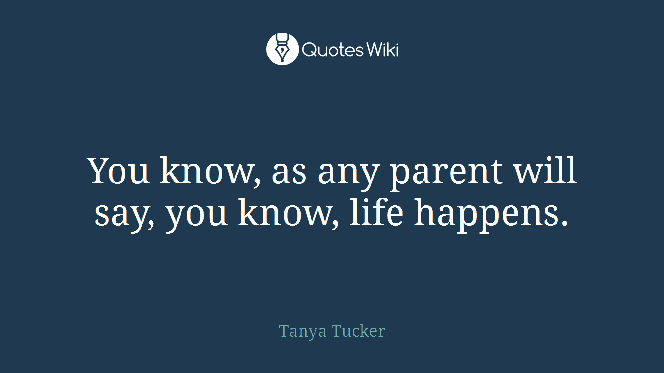 You know, as any parent will say, you know, life happens.