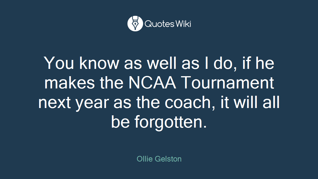 You know as well as I do, if he makes the NCAA Tournament next year as the coach, it will all be forgotten.