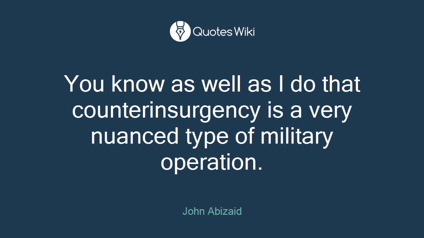 You know as well as I do that counterinsurgency is a very nuanced type of military operation.