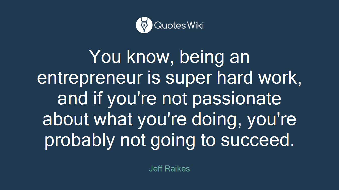 You know, being an entrepreneur is super hard work, and if you're not passionate about what you're doing, you're probably not going to succeed.