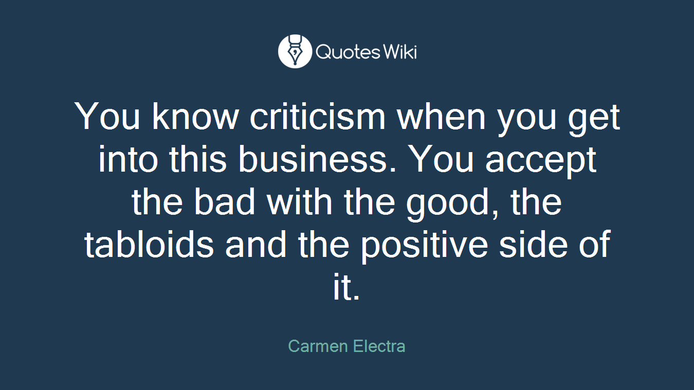 You know criticism when you get into this business. You accept the bad with the good, the tabloids and the positive side of it.