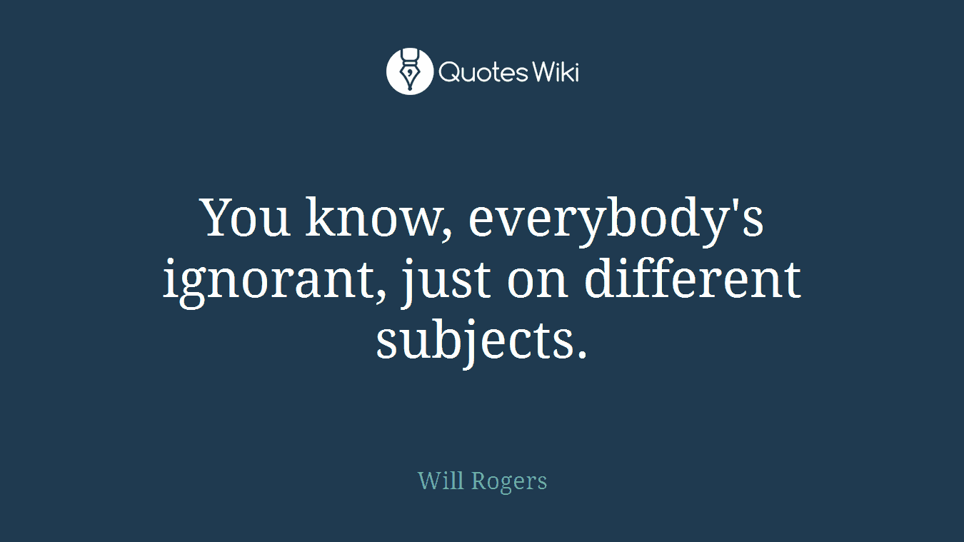 You know, everybody's ignorant, just on different subjects.