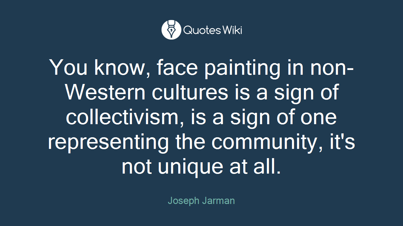 You know, face painting in non-Western cultures is a sign of collectivism, is a sign of one representing the community, it's not unique at all.