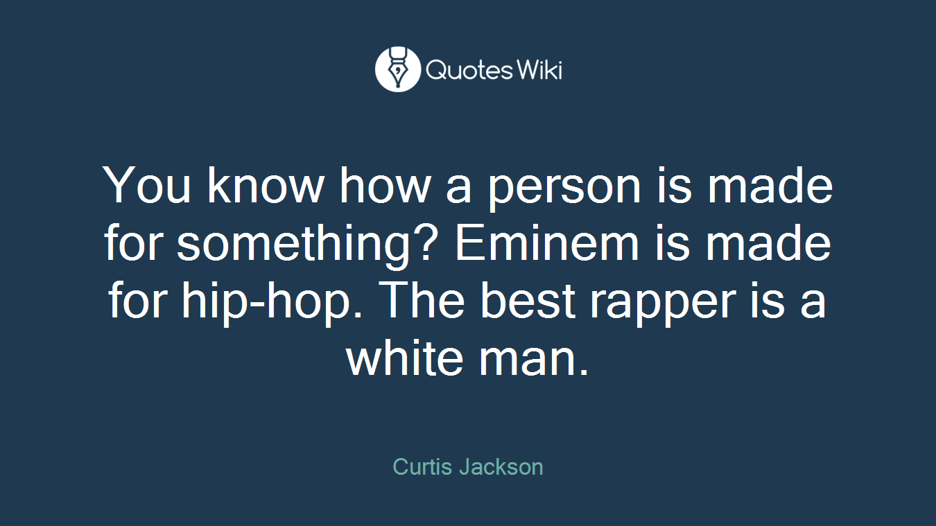 You know how a person is made for something? Eminem is made for hip-hop. The best rapper is a white man.