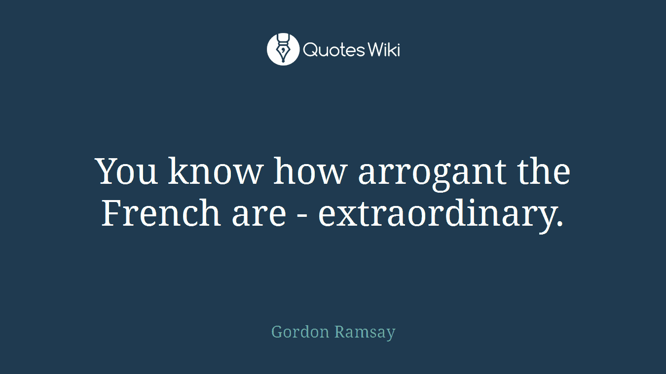 You know how arrogant the French are - extraordinary.