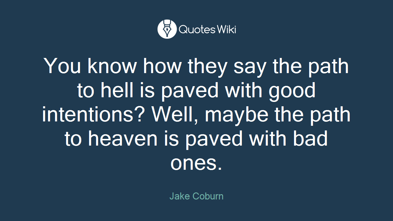 You know how they say the path to hell is paved with good intentions? Well, maybe the path to heaven is paved with bad ones.