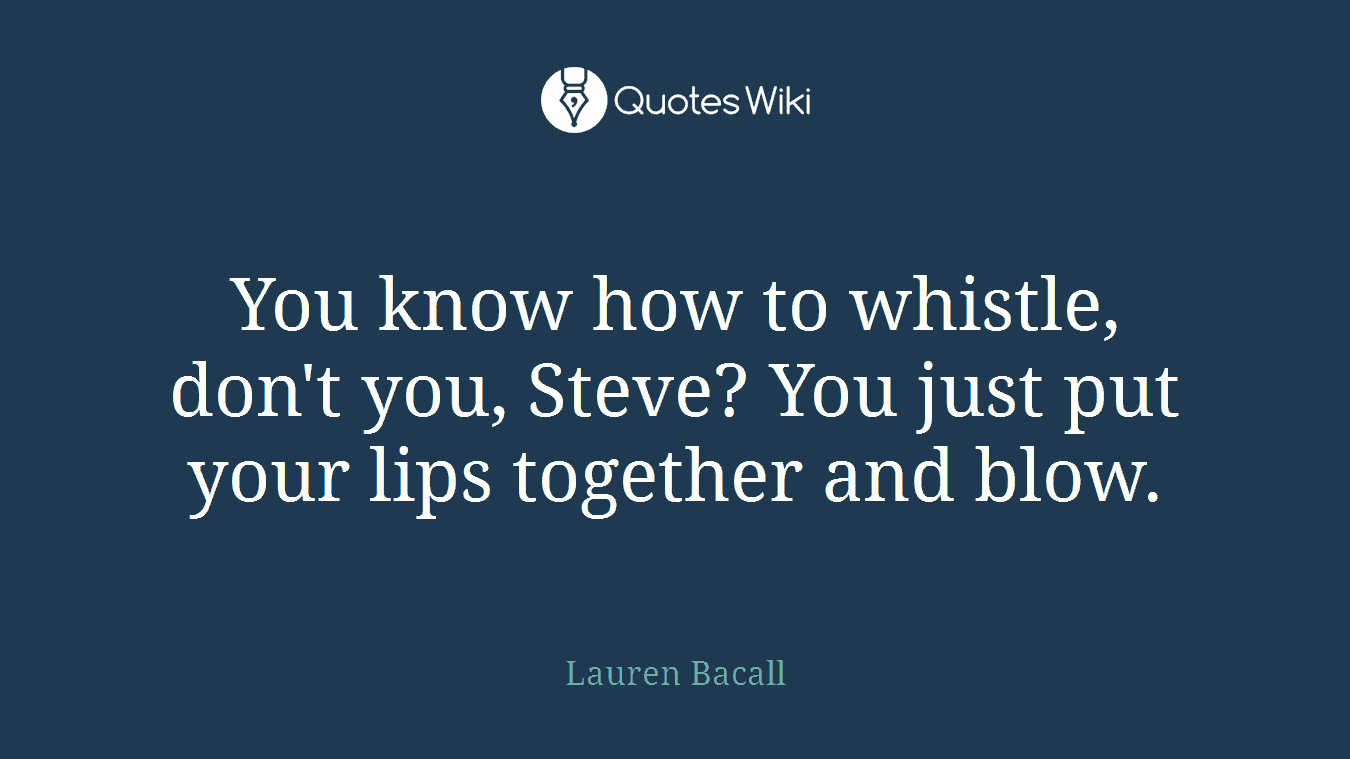 You know how to whistle, don't you, Steve? You just put your lips together and blow.