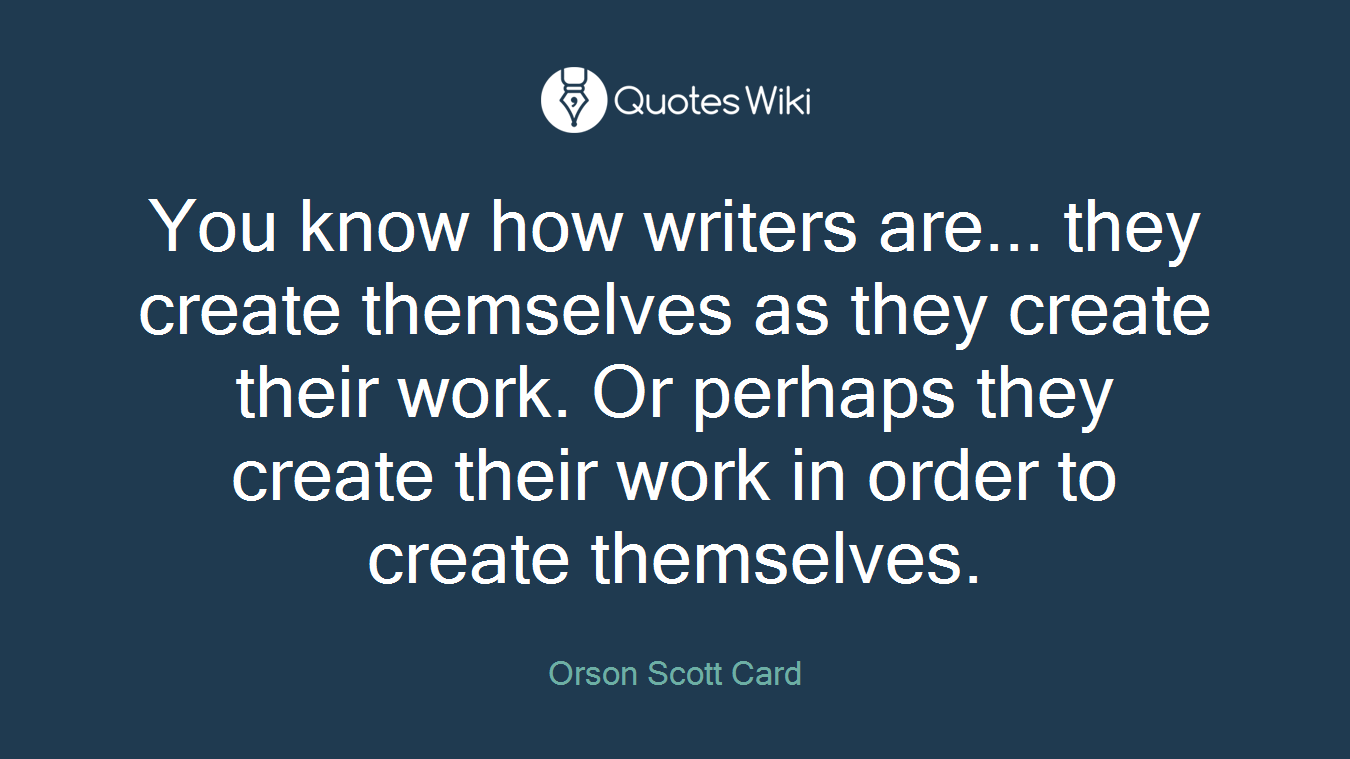 You know how writers are... they create themselves as they create their work. Or perhaps they create their work in order to create themselves.