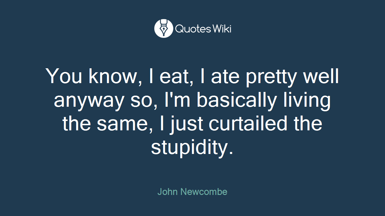You know, I eat, I ate pretty well anyway so, I'm basically living the same, I just curtailed the stupidity.