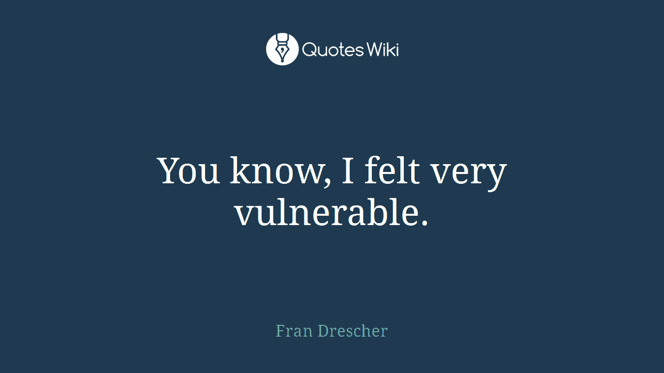 You know, I felt very vulnerable.