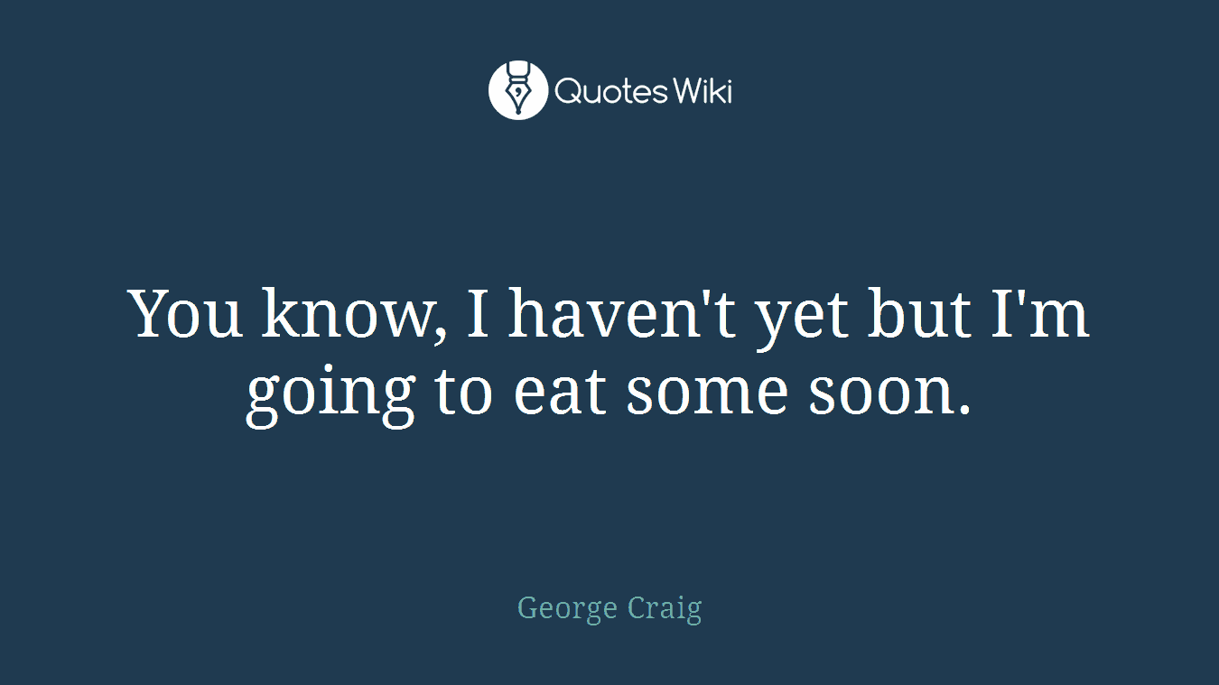 You know, I haven't yet but I'm going to eat some soon.