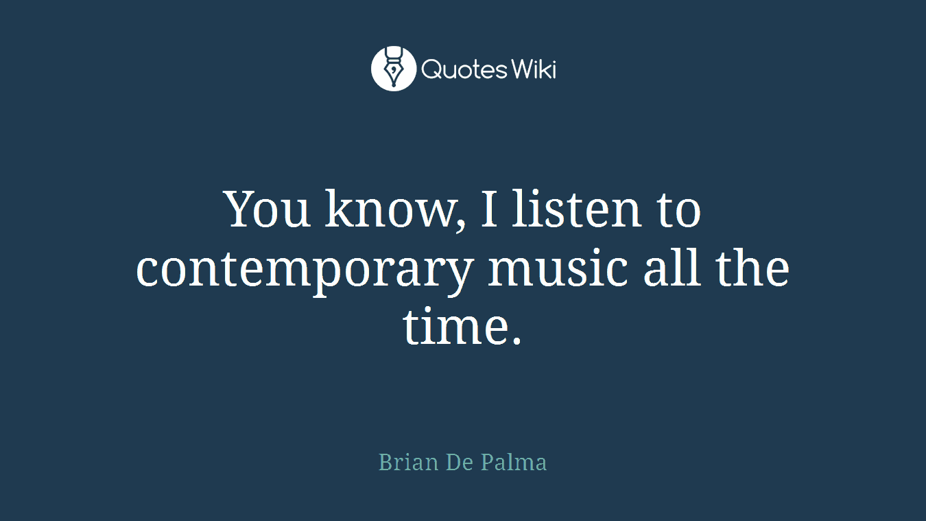 You know, I listen to contemporary music all the time.