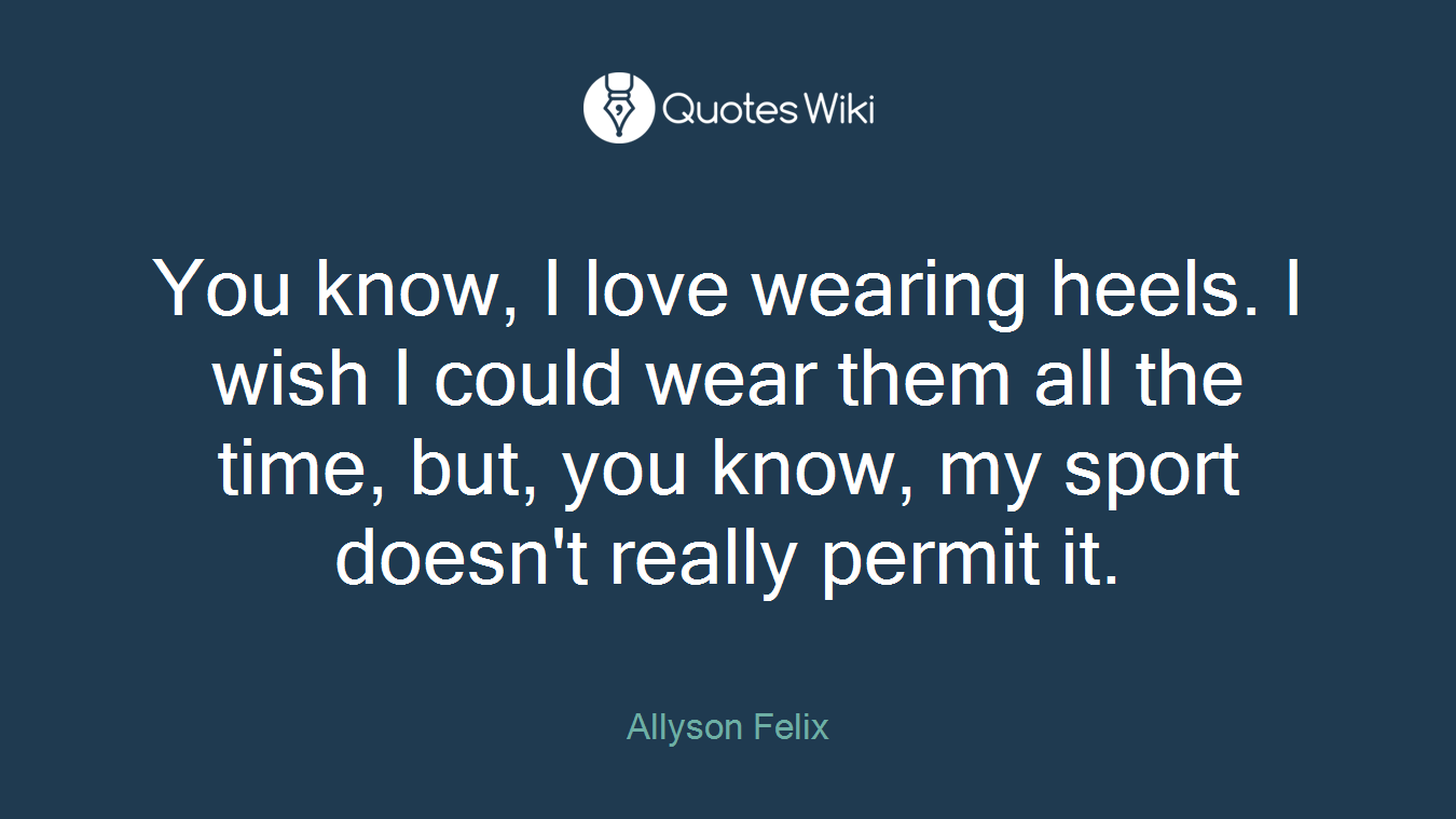 You know, I love wearing heels. I wish I could wear them all the time, but, you know, my sport doesn't really permit it.