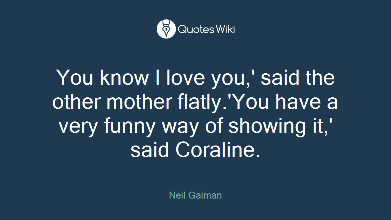 You know I love you,' said the other mother flatly.'You have a very funny way of showing it,' said Coraline.