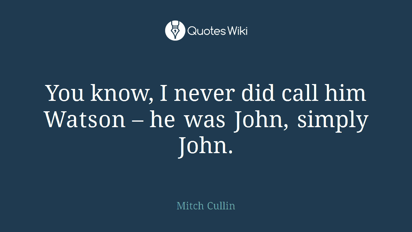 You know, I never did call him Watson – he was John, simply John.