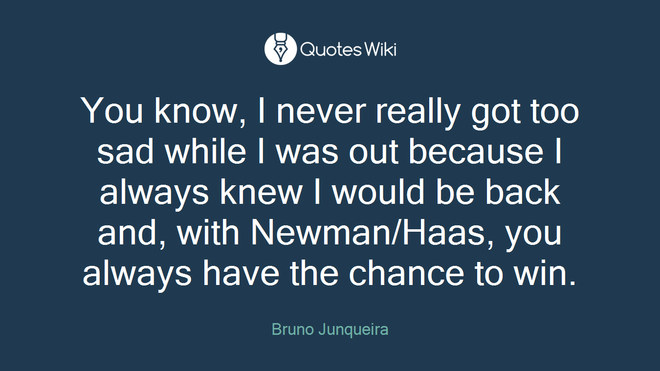 You know, I never really got too sad while I was out because I always knew I would be back and, with Newman/Haas, you always have the chance to win.