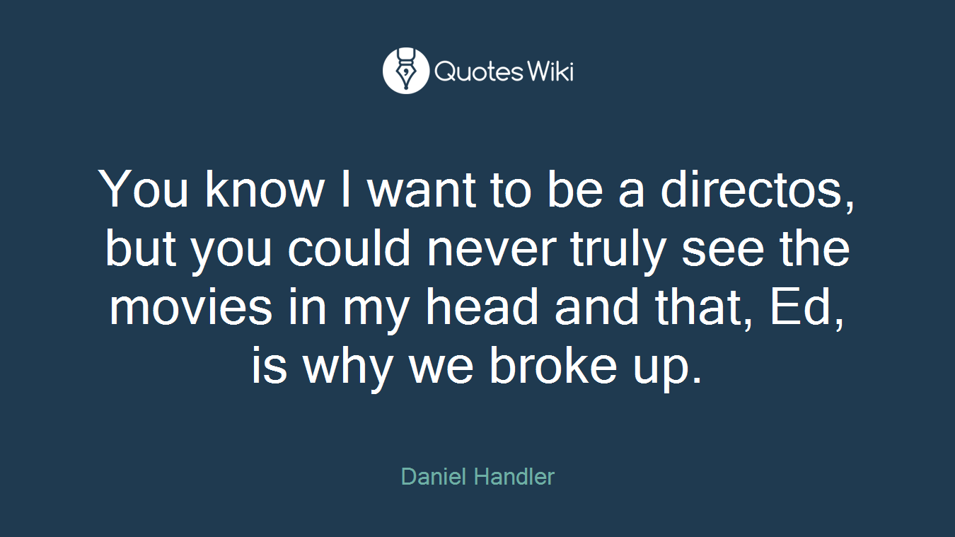 You know I want to be a directos, but you could never truly see the movies in my head and that, Ed, is why we broke up.