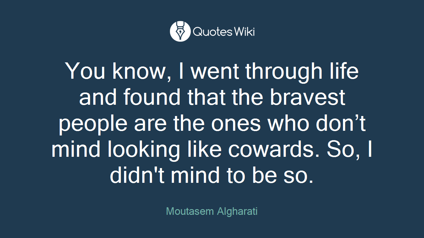 You know, I went through life and found that the bravest people are the ones who don’t mind looking like cowards. So, I didn't mind to be so.