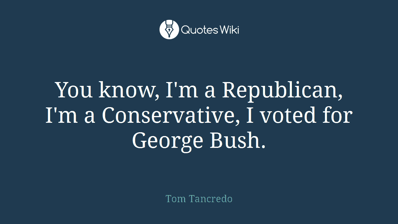 You know, I'm a Republican, I'm a Conservative, I voted for George Bush.