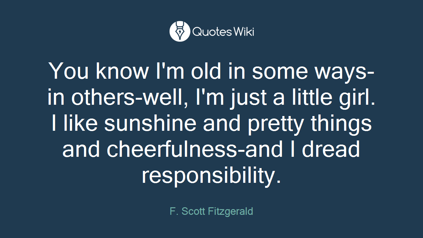 You know I'm old in some ways-in others-well, I'm just a little girl. I like sunshine and pretty things and cheerfulness-and I dread responsibility.