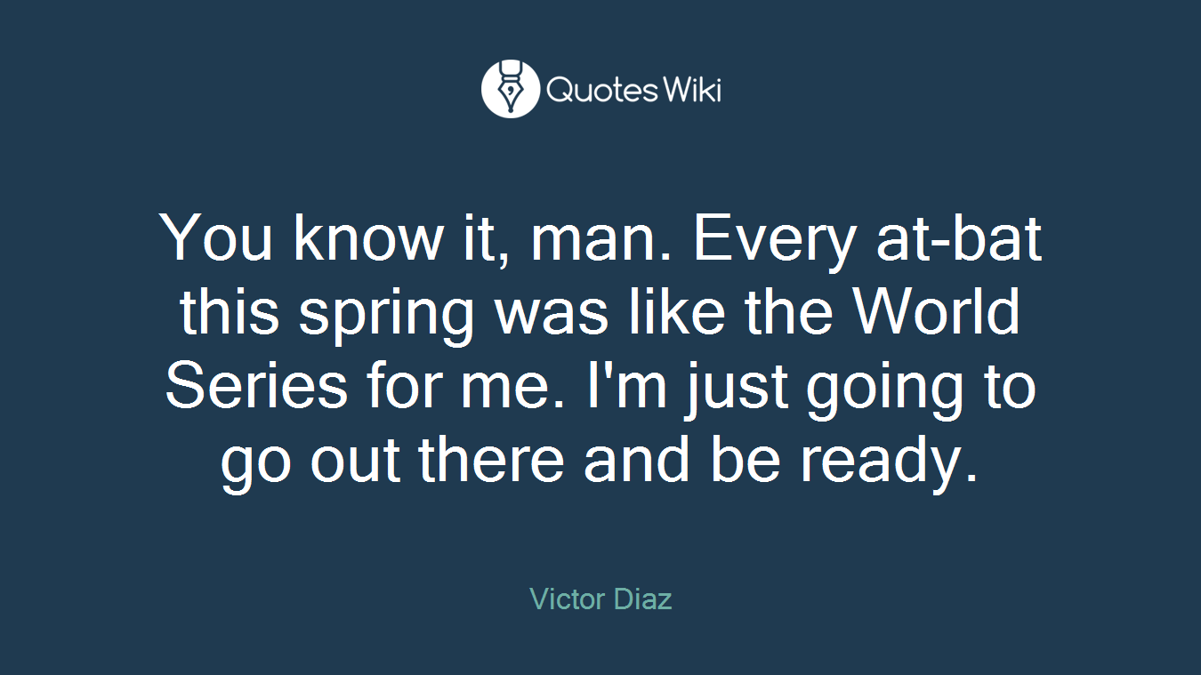 You know it, man. Every at-bat this spring was like the World Series for me. I'm just going to go out there and be ready.