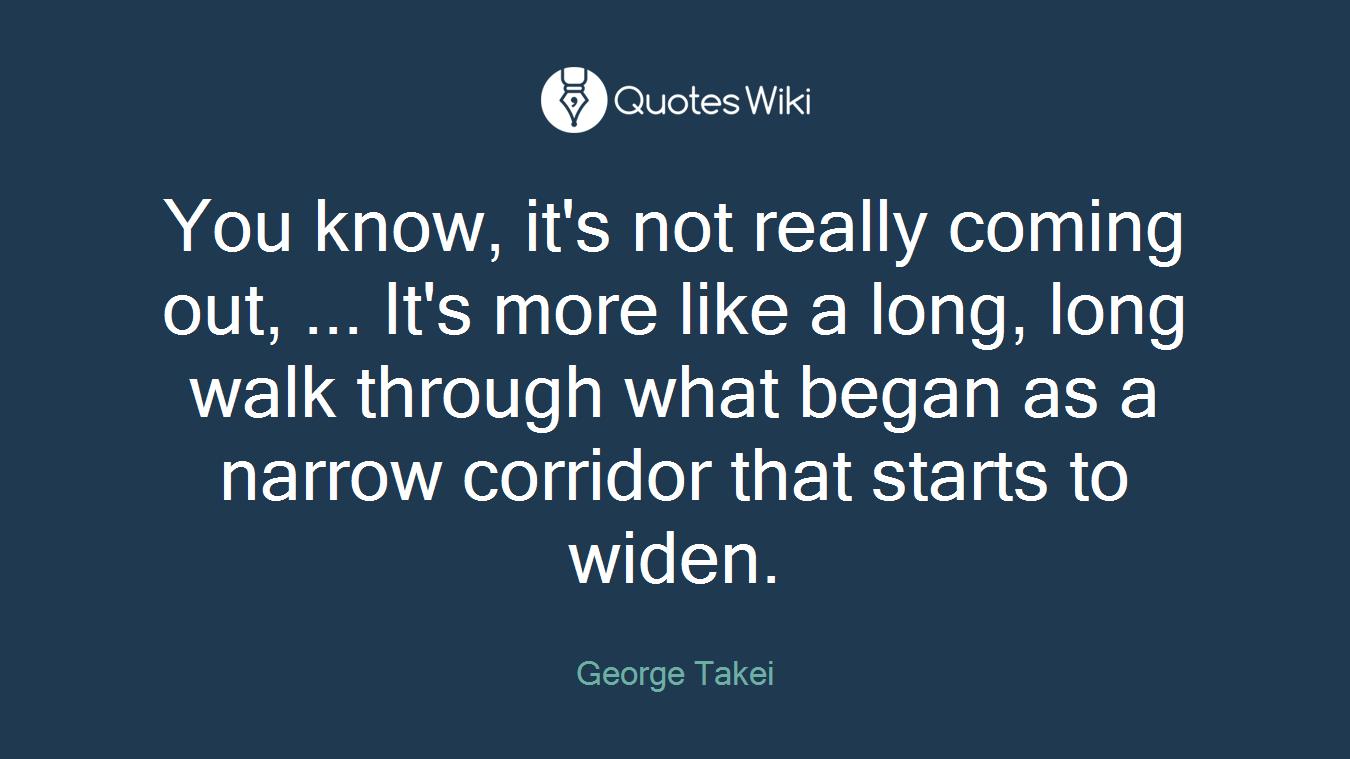 You know, it's not really coming out, ... It's more like a long, long walk through what began as a narrow corridor that starts to widen.