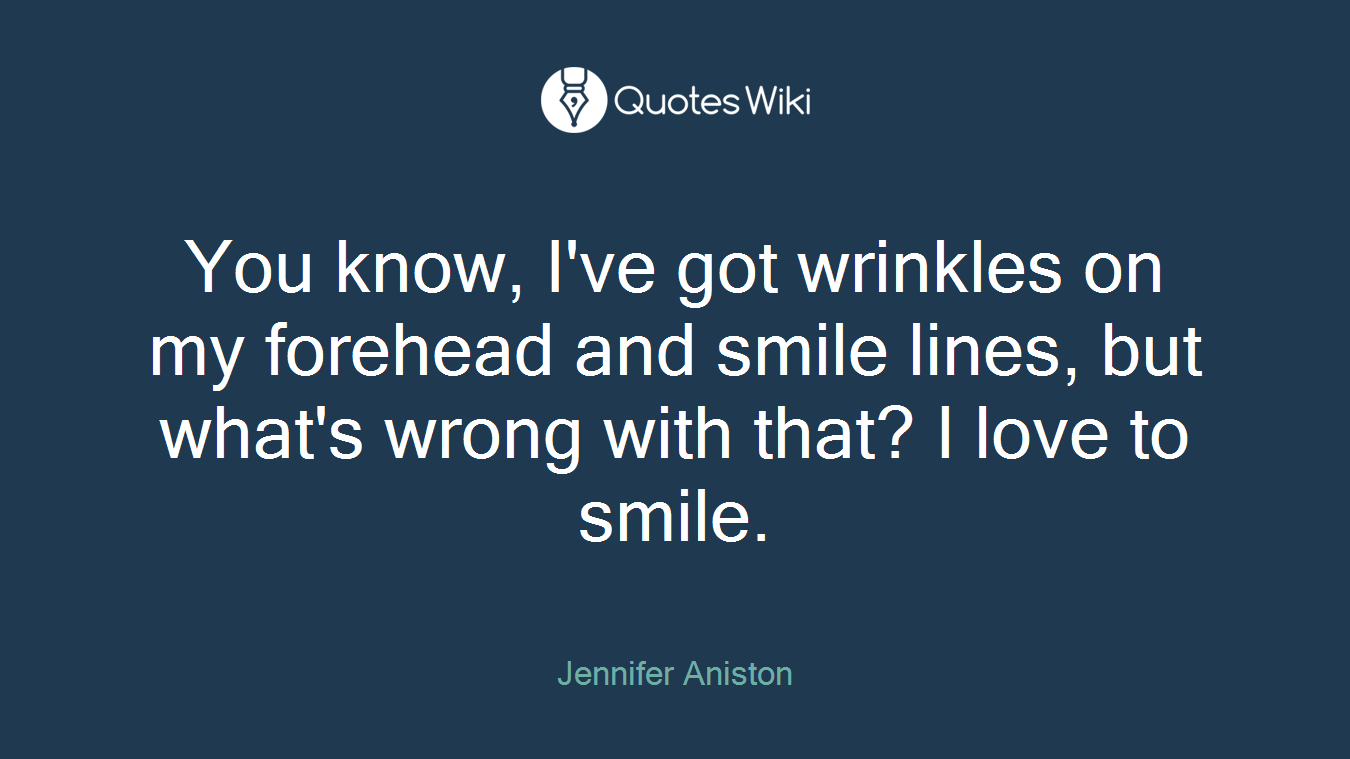 You know, I've got wrinkles on my forehead and smile lines, but what's wrong with that? I love to smile.