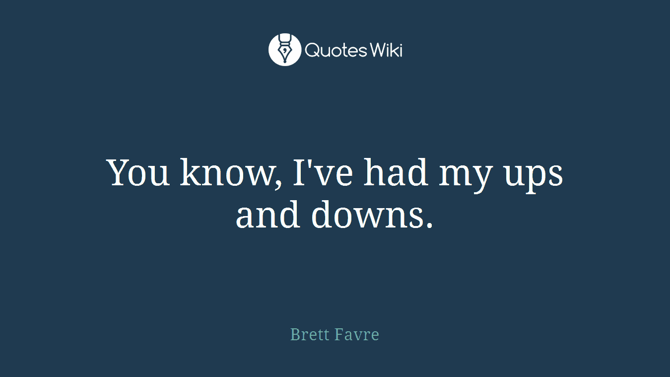 You know, I've had my ups and downs.