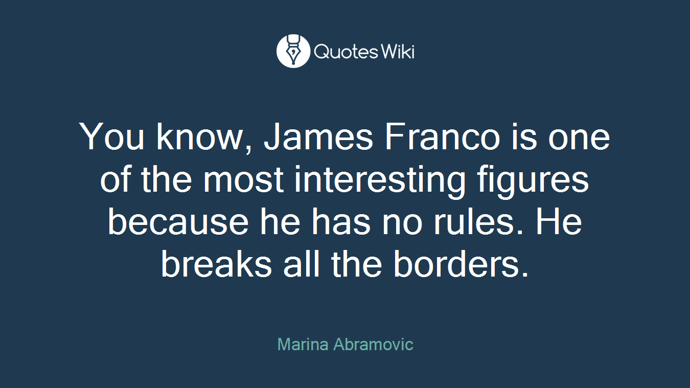 You know, James Franco is one of the most interesting figures because he has no rules. He breaks all the borders.