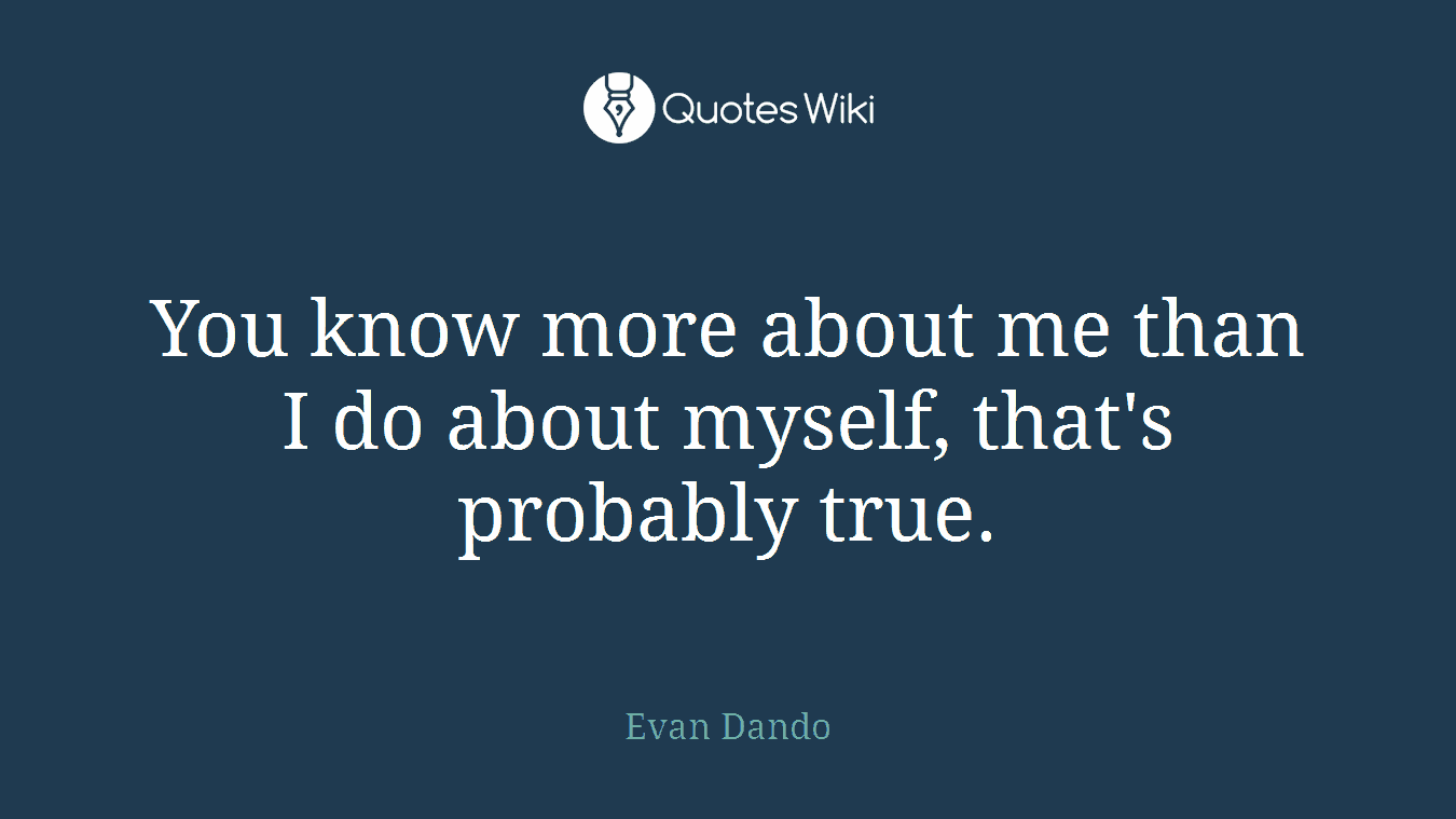You know more about me than I do about myself, that's probably true.