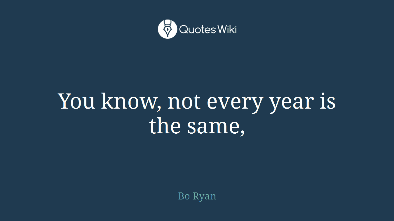 You know, not every year is the same,